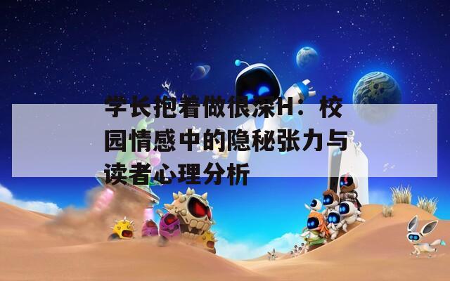 学长抱着做很深H：校园情感中的隐秘张力与读者心理分析