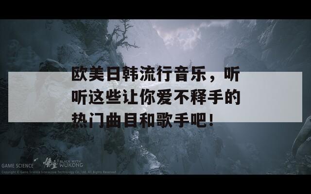 欧美日韩流行音乐，听听这些让你爱不释手的热门曲目和歌手吧！