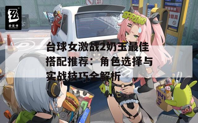 台球女激战2奶玉最佳搭配推荐：角色选择与实战技巧全解析