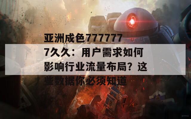 亚洲成色7777777久久：用户需求如何影响行业流量布局？这些数据你必须知道