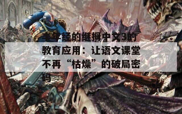 丰年经的继拇中文3的教育应用：让语文课堂不再“枯燥”的破局密码