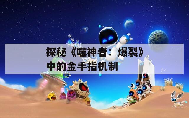 探秘《噬神者：爆裂》中的金手指机制
