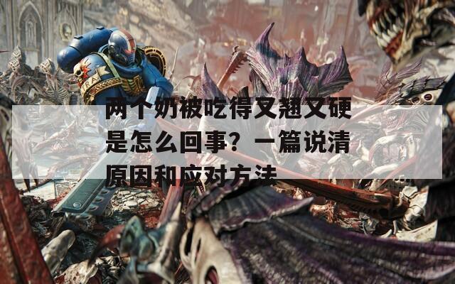 两个奶被吃得又翘又硬是怎么回事？一篇说清原因和应对方法