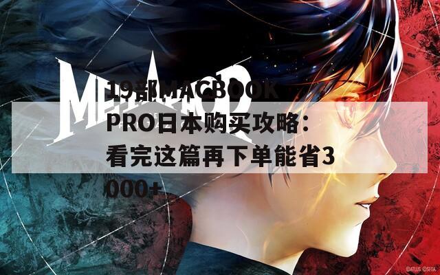 19部MACBOOKPRO日本购买攻略：看完这篇再下单能省3000+