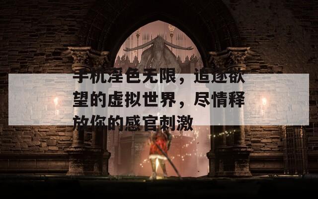 手机淫色无限，追逐欲望的虚拟世界，尽情释放你的感官刺激