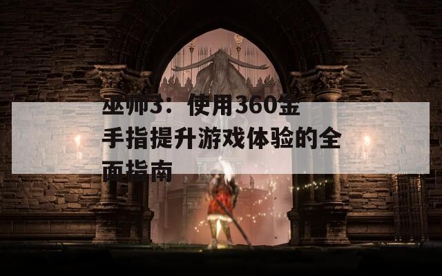 巫师3：使用360金手指提升游戏体验的全面指南
