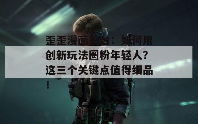 歪歪漫画平台：如何用创新玩法圈粉年轻人？这三个关键点值得细品！
