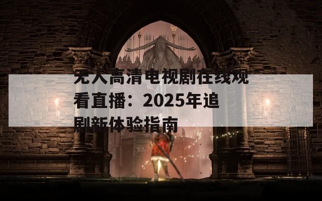 无人高清电视剧在线观看直播：2025年追剧新体验指南