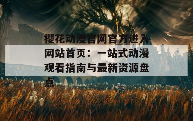 樱花动漫官网官方进入网站首页：一站式动漫观看指南与最新资源盘点
