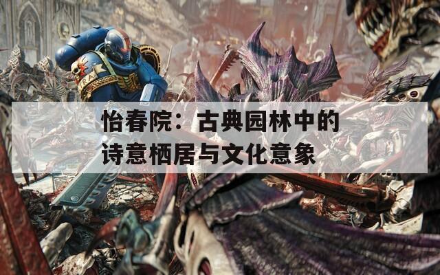 怡春院：古典园林中的诗意栖居与文化意象