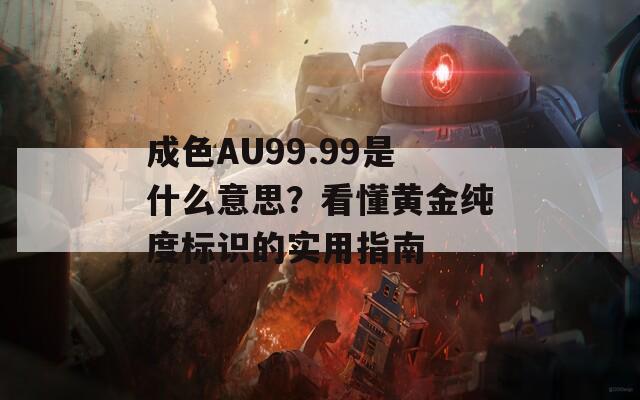 成色AU99.99是什么意思？看懂黄金纯度标识的实用指南