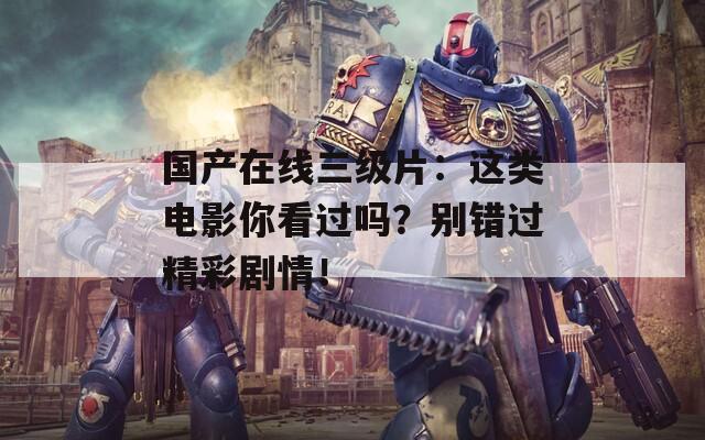 国产在线三级片：这类电影你看过吗？别错过精彩剧情！
