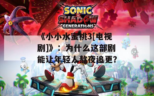 《小小水蜜桃3[电视剧]》：为什么这部剧能让年轻人熬夜追更？