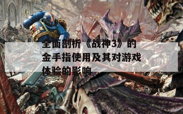 全面剖析《战神3》的金手指使用及其对游戏体验的影响