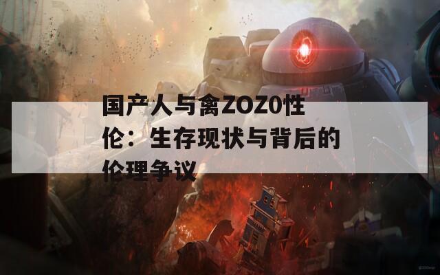 国产人与禽ZOZ0性伦：生存现状与背后的伦理争议