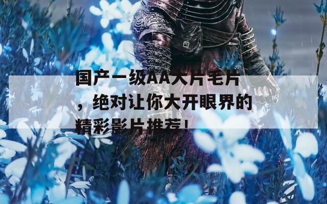 国产一级AA大片毛片，绝对让你大开眼界的精彩影片推荐！