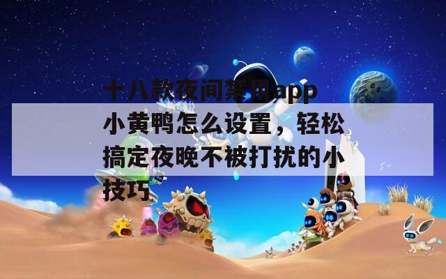 十八款夜间禁用app小黄鸭怎么设置，轻松搞定夜晚不被打扰的小技巧