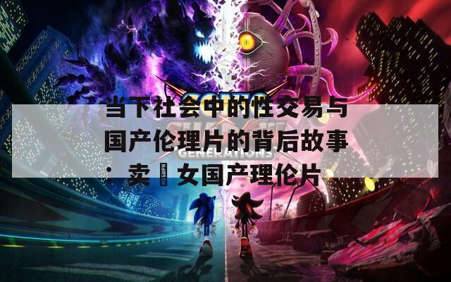 当下社会中的性交易与国产伦理片的背后故事：卖婬女国产理伦片