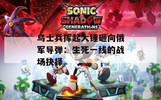 乌士兵挥起大锤砸向俄军导弹：生死一线的战场抉择