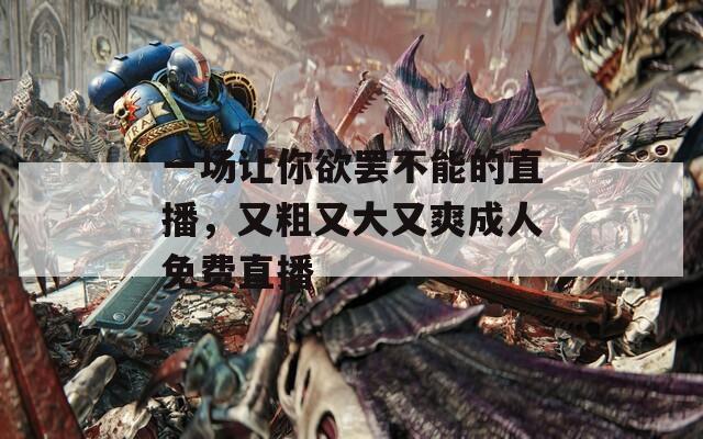 一场让你欲罢不能的直播，又粗又大又爽成人免费直播