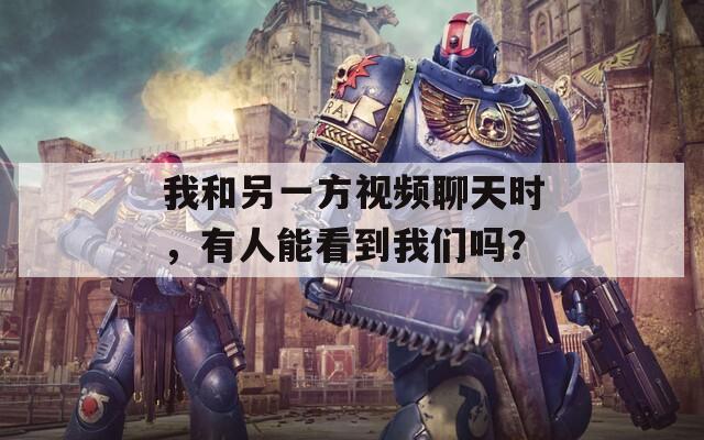 我和另一方视频聊天时，有人能看到我们吗？