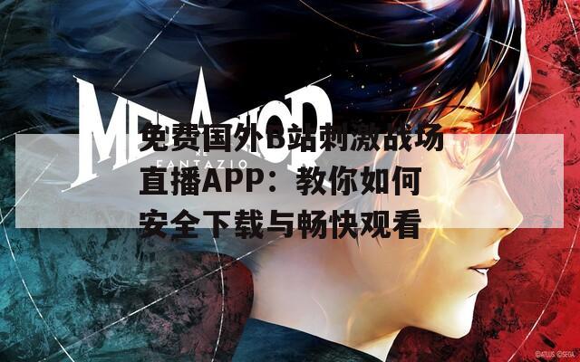 免费国外B站刺激战场直播APP：教你如何安全下载与畅快观看