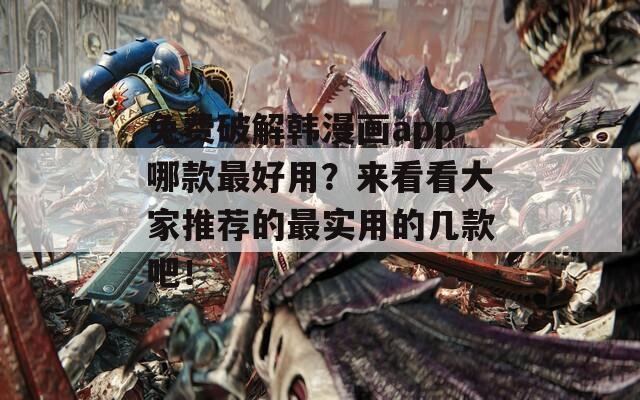 免费破解韩漫画app哪款最好用？来看看大家推荐的最实用的几款吧！