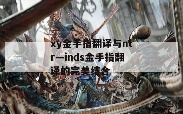 xy金手指翻译与ntr—inds金手指翻译的完美结合