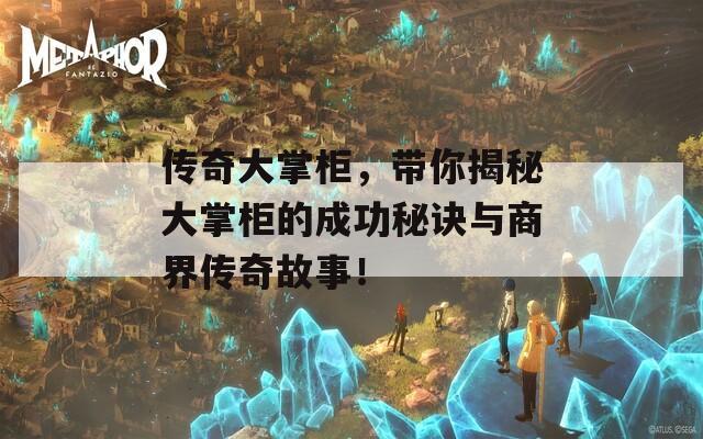 传奇大掌柜，带你揭秘大掌柜的成功秘诀与商界传奇故事！