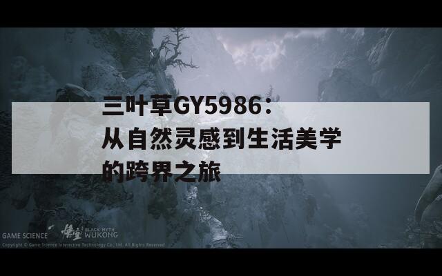 三叶草GY5986：从自然灵感到生活美学的跨界之旅
