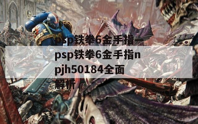 psp铁拳6金手指—psp铁拳6金手指npjh50184全面解析
