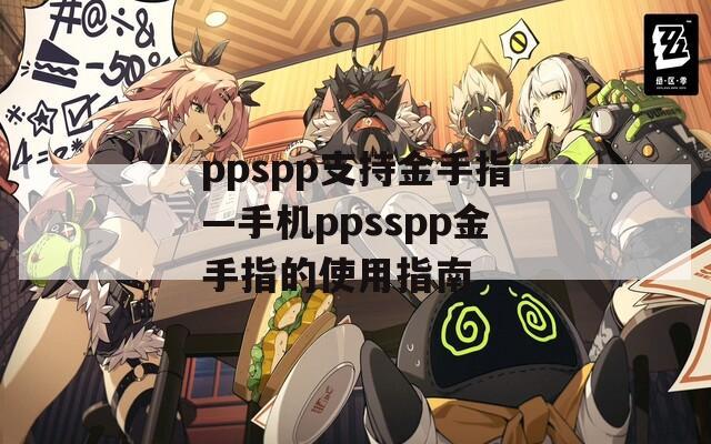 ppspp支持金手指—手机ppsspp金手指的使用指南