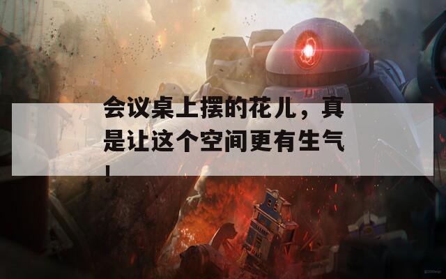 会议桌上摆的花儿，真是让这个空间更有生气！