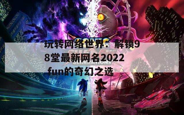 玩转网络世界：解锁98堂最新网名2022 fun的奇幻之选