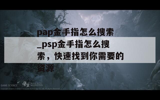pap金手指怎么搜索_psp金手指怎么搜索，快速找到你需要的资源