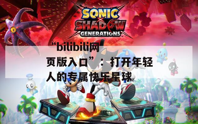 “bilibili网页版入口”：打开年轻人的专属快乐星球