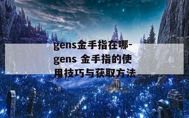 gens金手指在哪-gens 金手指的使用技巧与获取方法