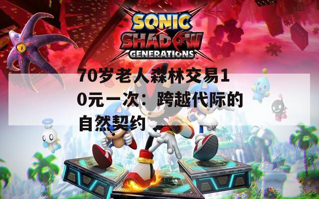 70岁老人森林交易10元一次：跨越代际的自然契约