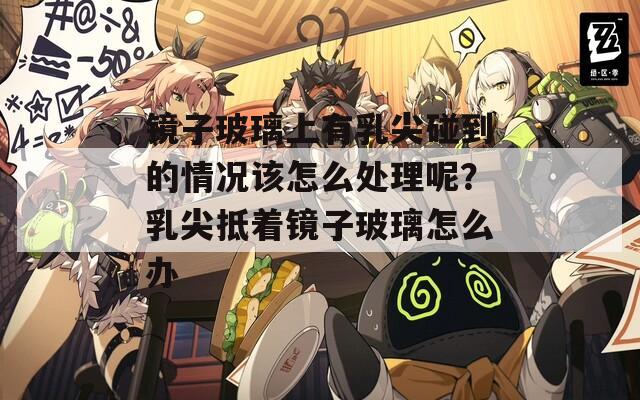 镜子玻璃上有乳尖碰到的情况该怎么处理呢？乳尖抵着镜子玻璃怎么办