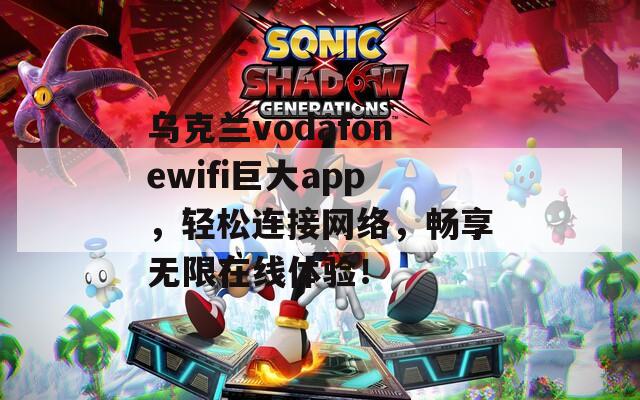 乌克兰vodafonewifi巨大app，轻松连接网络，畅享无限在线体验！