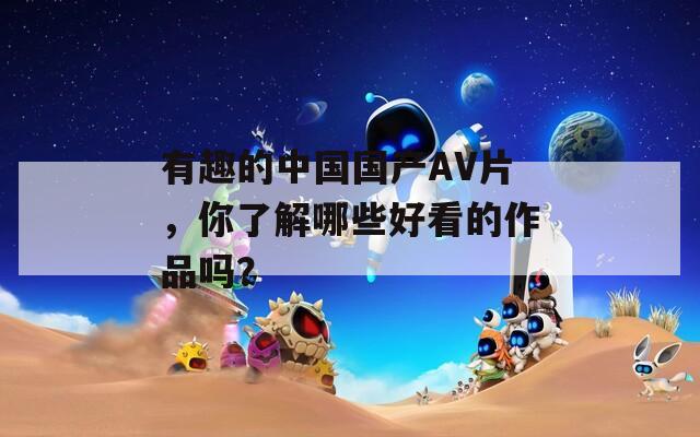 有趣的中国国产AV片，你了解哪些好看的作品吗？