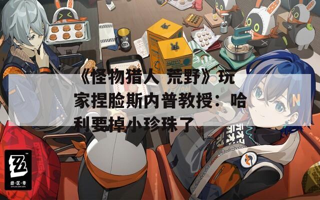 《怪物猎人 荒野》玩家捏脸斯内普教授：哈利要掉小珍珠了