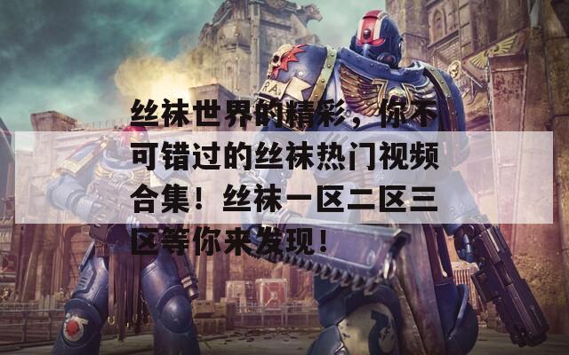 丝袜世界的精彩，你不可错过的丝袜热门视频合集！丝袜一区二区三区等你来发现！