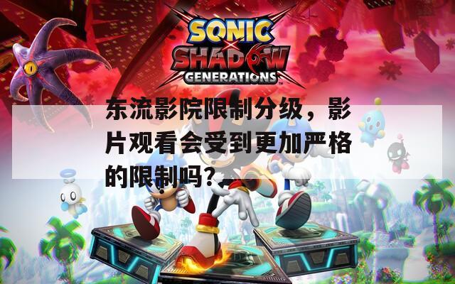 东流影院限制分级，影片观看会受到更加严格的限制吗？