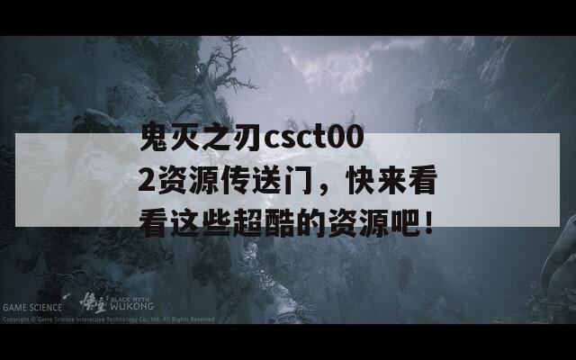 鬼灭之刃csct002资源传送门，快来看看这些超酷的资源吧！