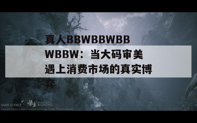 真人BBWBBWBBWBBW：当大码审美遇上消费市场的真实博弈