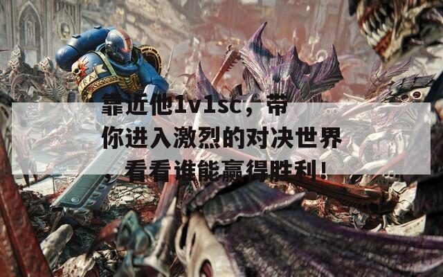 靠近他1v1sc，带你进入激烈的对决世界，看看谁能赢得胜利！