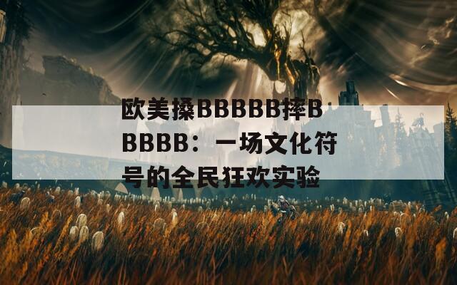欧美搡BBBBB摔BBBBB：一场文化符号的全民狂欢实验