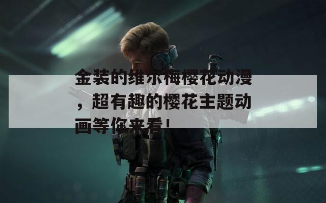金装的维尔梅樱花动漫，超有趣的樱花主题动画等你来看！