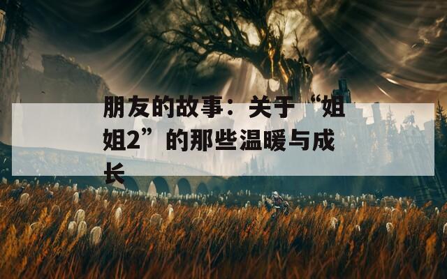 朋友的故事：关于“姐姐2”的那些温暖与成长
